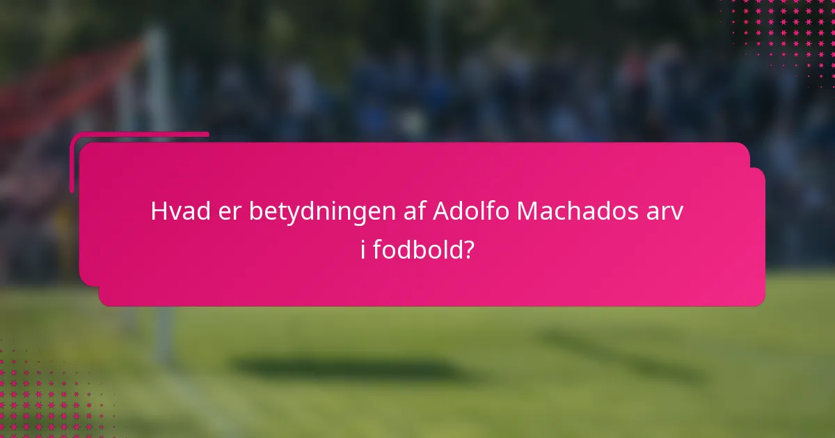 Hvad er betydningen af Adolfo Machados arv i fodbold?