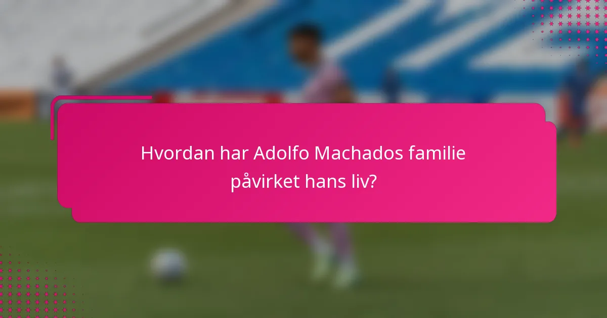Hvordan har Adolfo Machados familie påvirket hans liv?