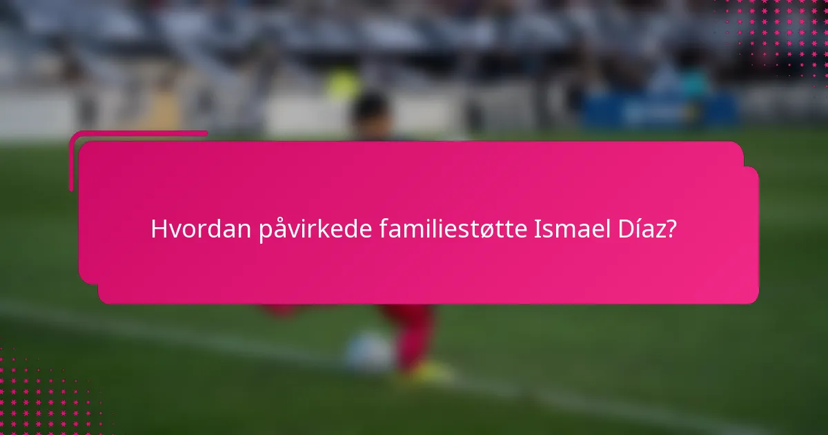 Hvordan påvirkede familiestøtte Ismael Díaz?