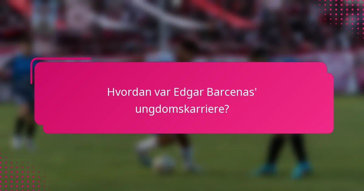 Hvordan var Edgar Barcenas' ungdomskarriere?